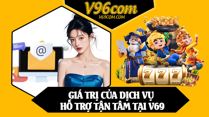 Giá Trị Của Dịch Vụ Hỗ Trợ Tận Tâm Tại V69