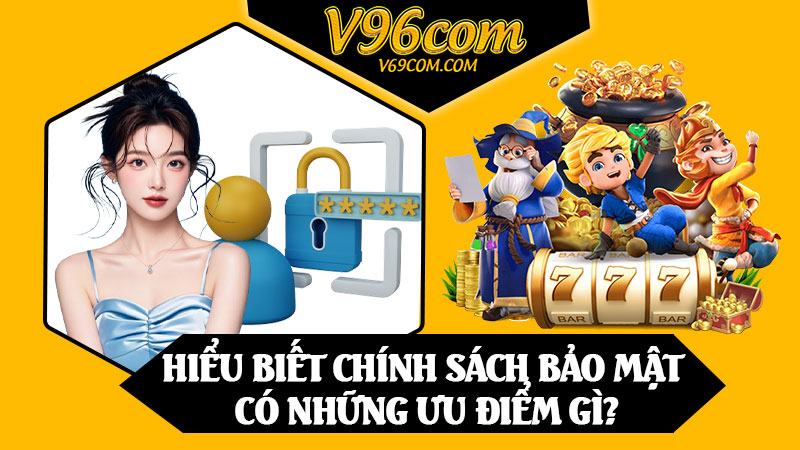 Hiểu Biết Chính Sách Bảo Mật Có Những Ưu Điểm Gì?
